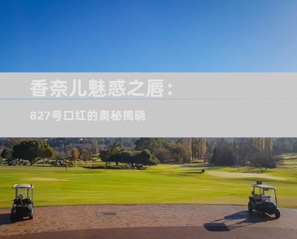 香奈儿魅惑之唇：827号口红的奥秘揭晓
